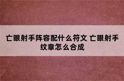 亡眼射手阵容配什么符文 亡眼射手纹章怎么合成